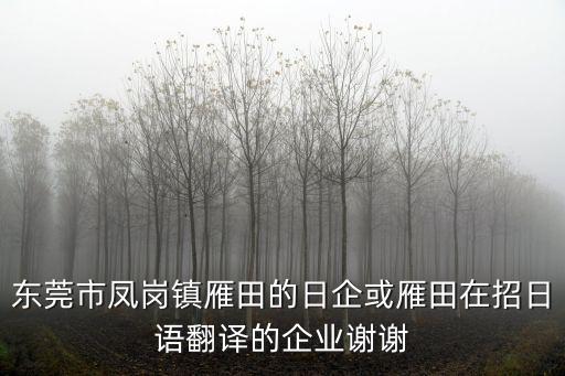 東莞市鳳崗鎮雁田的日企或雁田在招日語翻譯的企業謝謝