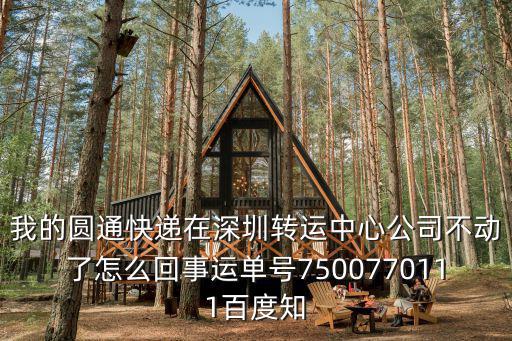 深圳圓通停發，我的圓通快遞在深圳轉運中心公司不動了怎么回事運單號7500770111百度知
