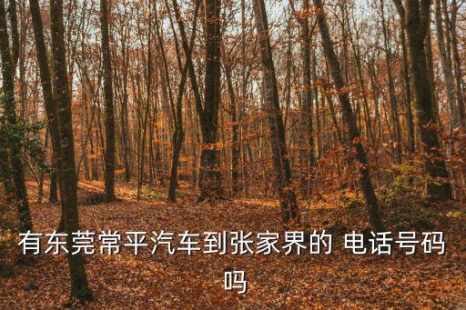 東莞常平代駕號(hào)碼，有東莞常平汽車(chē)到張家界的 電話號(hào)碼 嗎