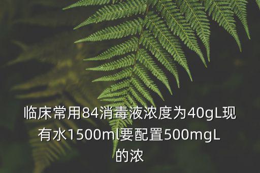 臨床常用84消毒液濃度為40gL現(xiàn)有水1500ml要配置500mgL的濃