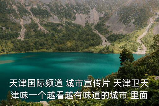天津國際頻道 城市宣傳片 天津衛天津味一個越看越有味道的城市 里面