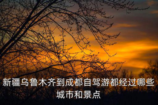 新疆烏魯木齊到成都自駕游都經(jīng)過(guò)哪些城市和景點(diǎn)