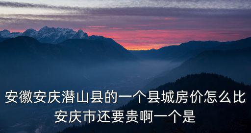 安徽安慶潛山縣的一個(gè)縣城房價(jià)怎么比安慶市還要貴啊一個(gè)是