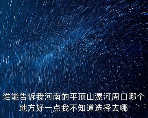 誰能告訴我河南的平頂山漯河周口哪個地方好一點我不知道選擇去哪
