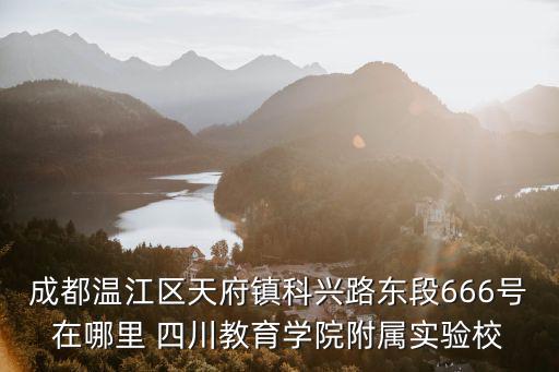 成都溫江區(qū)天府鎮(zhèn)科興路東段666號(hào)在哪里 四川教育學(xué)院附屬實(shí)驗(yàn)校