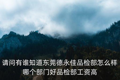 請問有誰知道東莞德永佳品檢部怎么樣哪個部門好品檢部工資高