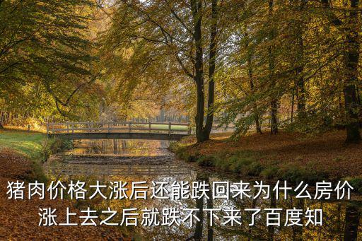 豬肉價格大漲后還能跌回來為什么房價漲上去之后就跌不下來了百度知