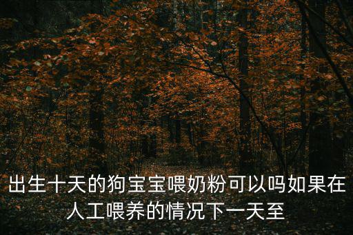 出生十天的狗寶寶喂奶粉可以嗎如果在人工喂養(yǎng)的情況下一天至