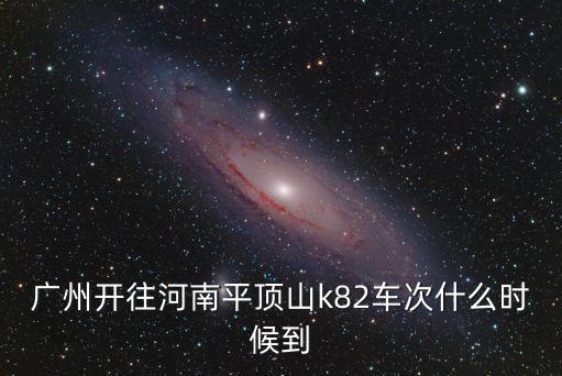 廣州開(kāi)往河南平頂山k82車(chē)次什么時(shí)候到