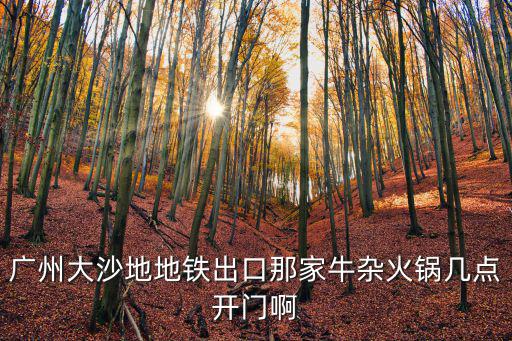 廣州大沙地地鐵出口那家牛雜火鍋幾點開門啊