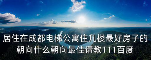 居住在成都電梯公寓住幾樓最好房子的朝向什么朝向最佳請教111百度