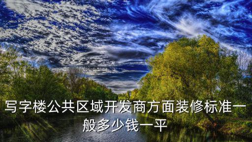 寫字樓公共區域開發商方面裝修標準一般多少錢一平