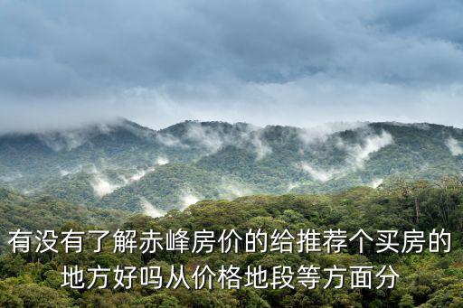 有沒有了解赤峰房價的給推薦個買房的地方好嗎從價格地段等方面分
