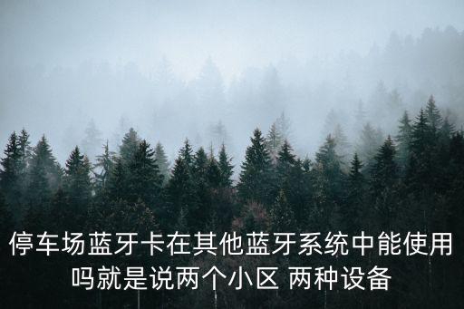 停車場藍牙卡在其他藍牙系統中能使用嗎就是說兩個小區 兩種設備