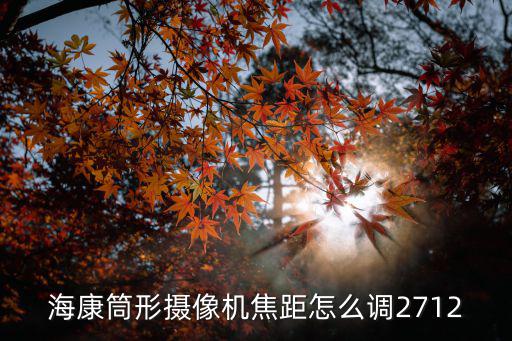 海康攝像機焦距怎么調，海康威視監控焦距怎么選擇