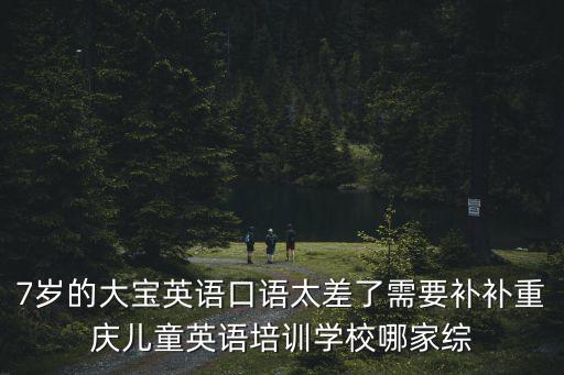 7歲的大寶英語口語太差了需要補(bǔ)補(bǔ)重慶兒童英語培訓(xùn)學(xué)校哪家綜
