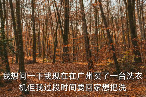 我想問一下我現在在廣州買了一臺洗衣機但我過段時間要回家想把洗