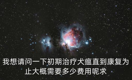 我想請問一下初期治療犬瘟直到康復為止大概需要多少費用呢求