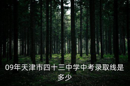 天津市四十三中錄取分數線，09年天津市四十三中學中考錄取線是多少