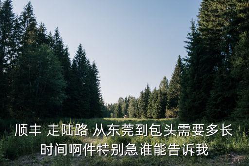順豐 走陸路 從東莞到包頭需要多長時間啊件特別急誰能告訴我