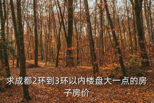求成都2環到3環以內樓盤大一點的房子房價