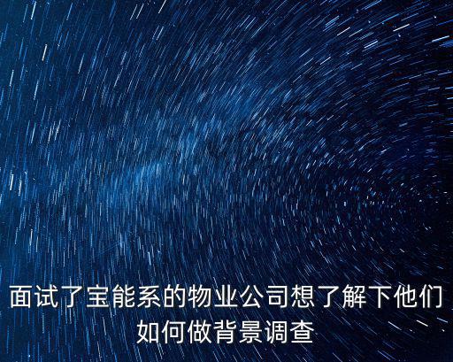 面試了寶能系的物業(yè)公司想了解下他們?nèi)绾巫霰尘罢{(diào)查