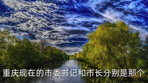 重慶市委近4屆領導班子，重慶現在的市委書記和市長分別是那個