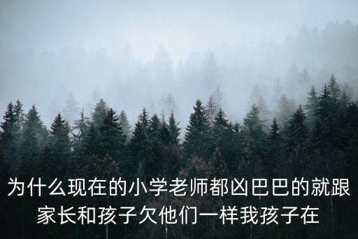 為什么現在的小學老師都兇巴巴的就跟家長和孩子欠他們一樣我孩子在