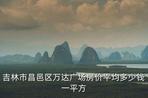 昌邑哪個地方房價便宜，吉林市昌邑區萬達廣場房價平均多少錢一平方