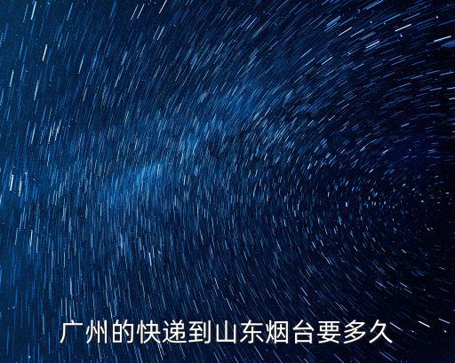 廣州的快遞到山東煙臺要多久