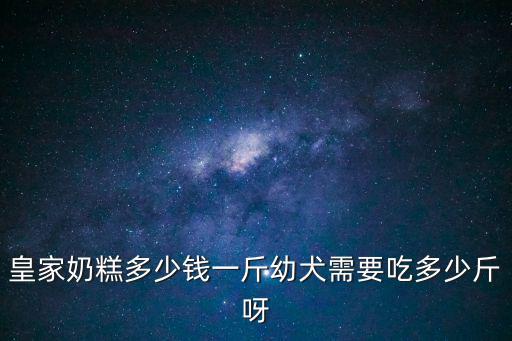 狗糧皇家奶糕多少錢，皇家奶糕多少錢一斤幼犬需要吃多少斤呀