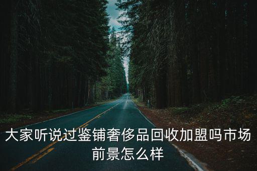 大家聽說過鑒鋪奢侈品回收加盟嗎市場前景怎么樣