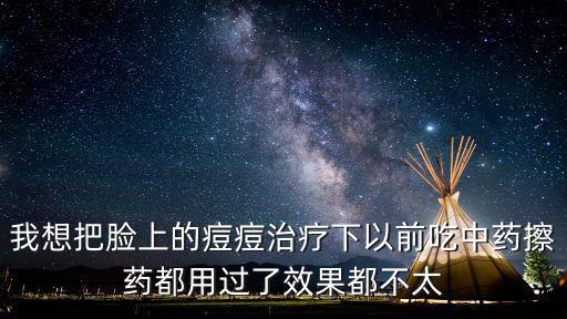 我想把臉上的痘痘治療下以前吃中藥擦藥都用過了效果都不太