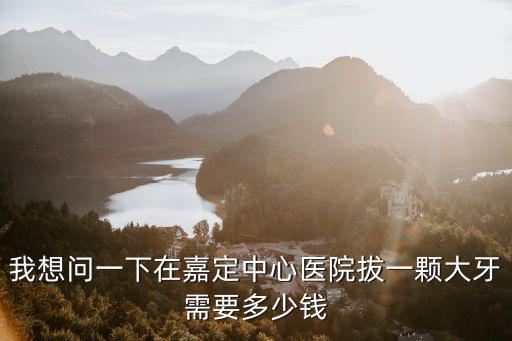 嘉定中心醫(yī)院牙科收費(fèi)，我想問一下在嘉定中心醫(yī)院拔一顆大牙需要多少錢