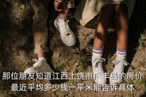 上饒哪個小區房價最高，那位朋友知道江西上饒市廣豐縣的房價最近平均多少錢一平米能告訴具體