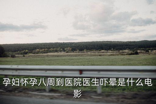 孕婦懷孕八周到醫院醫生嚇暈是什么電影