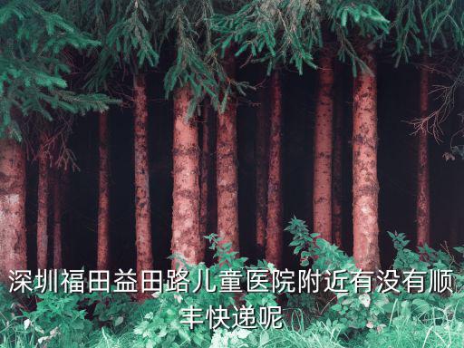深圳福田益田路兒童醫(yī)院附近有沒有順豐快遞呢