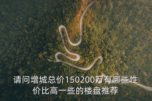 請問增城總價150200萬有哪些性價比高一些的樓盤推薦
