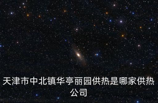 天津市中北鎮華亭麗園供熱是哪家供熱公司