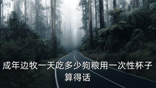 成年邊牧一天吃多少狗糧用一次性杯子算得話