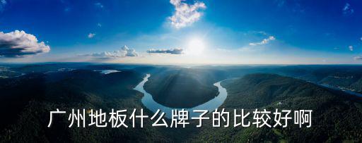 廣州地板品牌有哪些，廣州什么地板好應(yīng)該買哪個(gè)好啊我想知道具體的答案