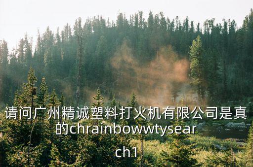 請問廣州精誠塑料打火機有限公司是真的chrainbowwtysearch1