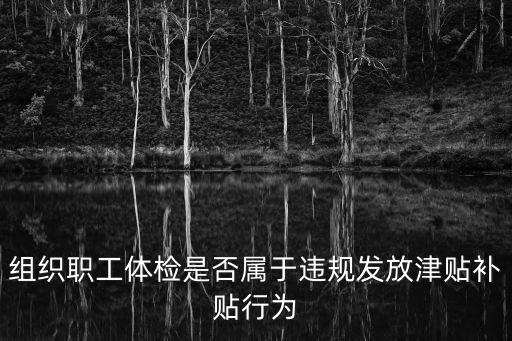 重慶市嚴(yán)禁違規(guī)收送禮品禮金規(guī)定，組織職工體檢是否屬于違規(guī)發(fā)放津貼補(bǔ)貼行為