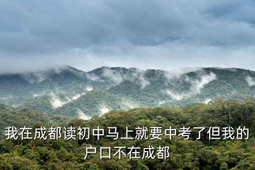 我在成都讀初中馬上就要中考了但我的戶口不在成都