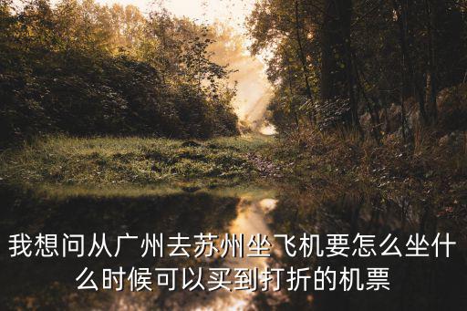 我想問從廣州去蘇州坐飛機要怎么坐什么時候可以買到打折的機票