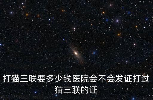 注射貓三聯(lián)多少錢，打貓三聯(lián)要多少錢醫(yī)院會(huì)不會(huì)發(fā)證打過貓三聯(lián)的證