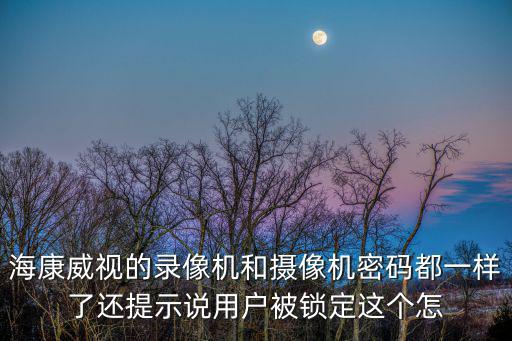 海康威視的錄像機和攝像機密碼都一樣了還提示說用戶被鎖定這個怎
