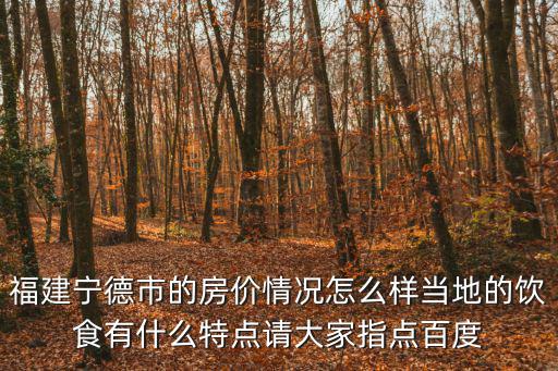 福建寧德市的房?jī)r(jià)情況怎么樣當(dāng)?shù)氐娘嬍秤惺裁刺攸c(diǎn)請(qǐng)大家指點(diǎn)百度