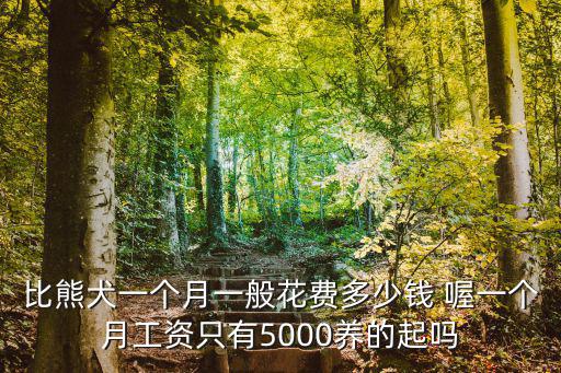 養狗一個月大概多少錢，比熊犬一個月一般花費多少錢 喔一個月工資只有5000養的起嗎