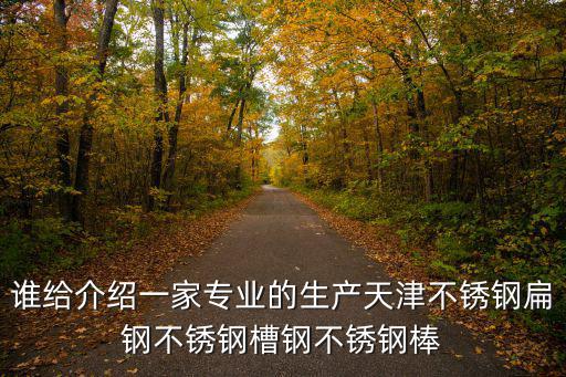 誰給介紹一家專業的生產天津不銹鋼扁鋼不銹鋼槽鋼不銹鋼棒